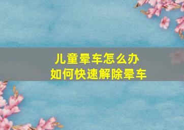 儿童晕车怎么办 如何快速解除晕车